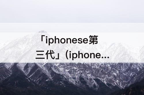 「iphonese第三代」(iphonese第三代什么时候出的)