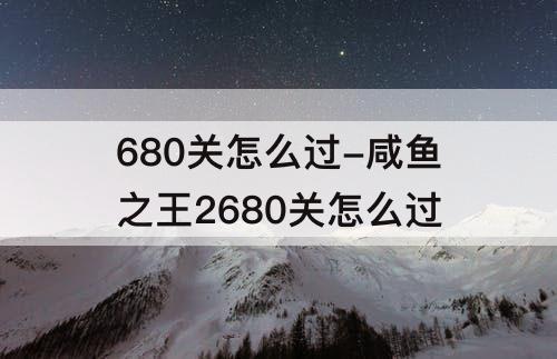 680关怎么过-咸鱼之王2680关怎么过