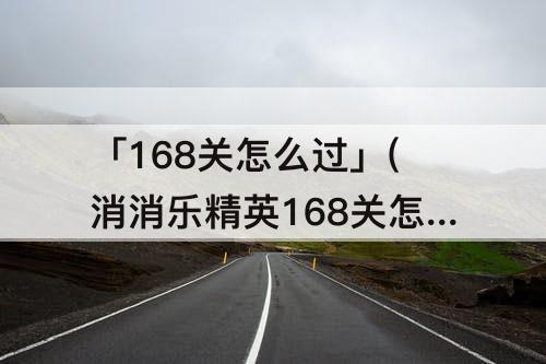 「168关怎么过」(消消乐精英168关怎么过攻略教程)
