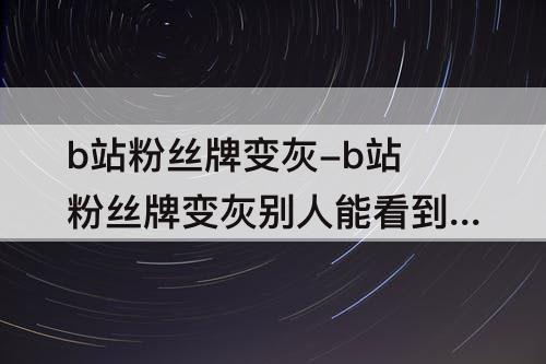 b站粉丝牌变灰-b站粉丝牌变灰别人能看到吗