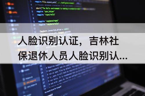 人脸识别认证，吉林社保退休人员人脸识别认证