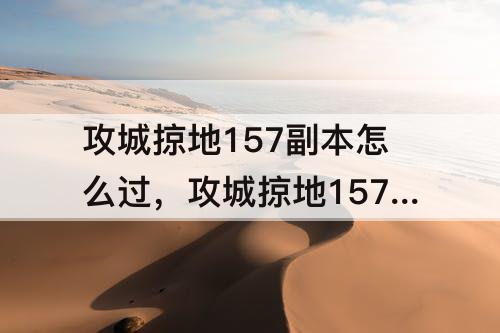 攻城掠地157副本怎么过，攻城掠地157副本怎么过怎么过