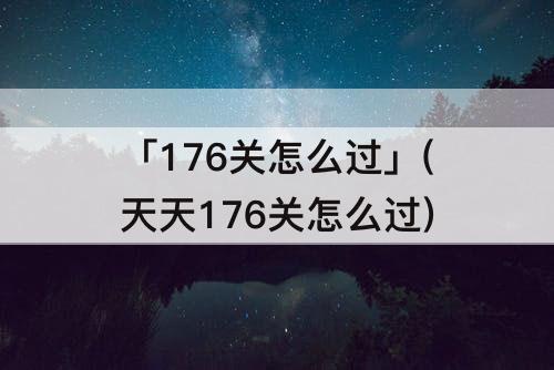 「176关怎么过」(天天176关怎么过)