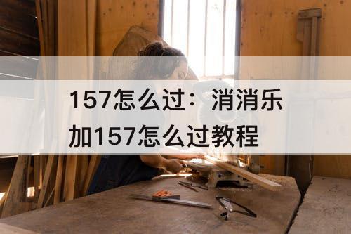 157怎么过：消消乐加157怎么过教程
