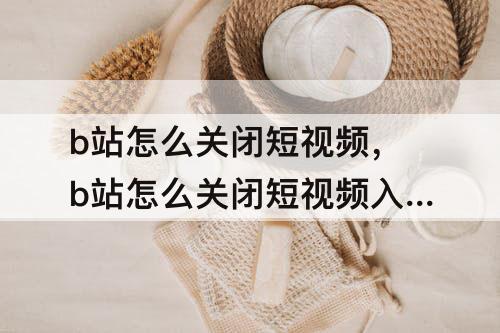 b站怎么关闭短视频，b站怎么关闭短视频入口