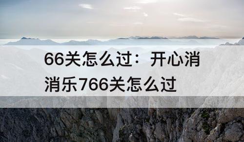 66关怎么过：开心消消乐766关怎么过