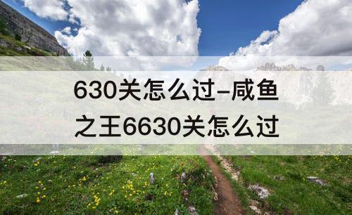 630关怎么过-咸鱼之王6630关怎么过