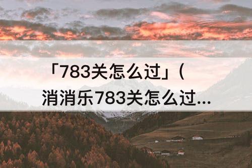 「783关怎么过」(消消乐783关怎么过关)