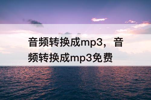 音频转换成mp3，音频转换成mp3免费