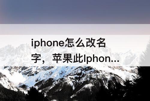 iphone怎么改名字，苹果此Iphone怎么改名字