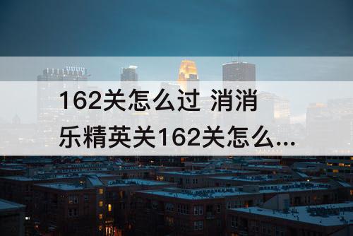 162关怎么过 消消乐精英关162关怎么过