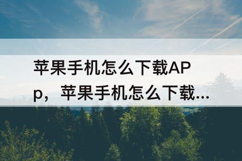 苹果手机怎么下载APp，苹果手机怎么下载app并安装输入id下载不了