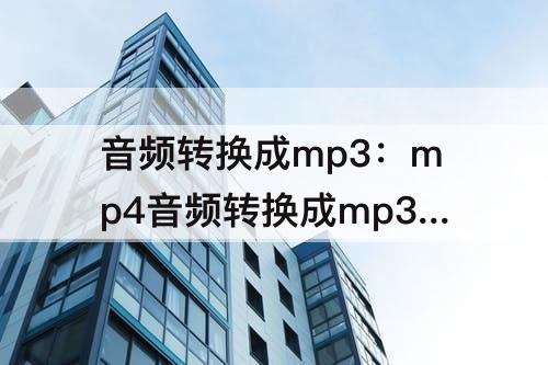 音频转换成mp3：mp4音频转换成mp3软件