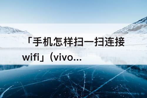 「手机怎样扫一扫连接wifi」(vivo手机怎样扫一扫连接wifi)