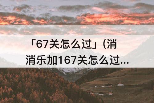 「67关怎么过」(消消乐加167关怎么过)