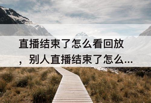 直播结束了怎么看回放，别人直播结束了怎么看回放