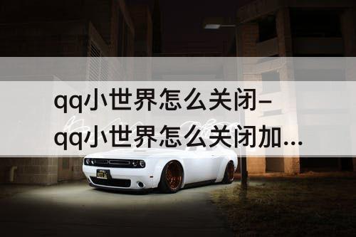 qq小世界怎么关闭-qq小世界怎么关闭加好友