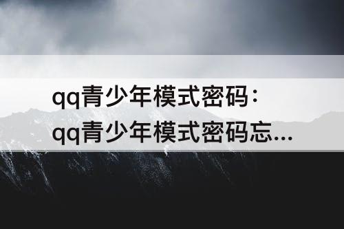 qq青少年模式密码：qq青少年模式密码忘了怎么办没有申请重置