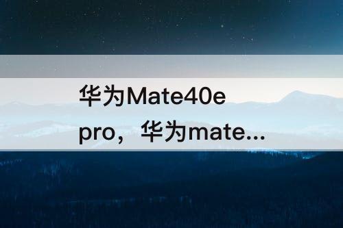 华为Mate40e pro，华为mate40e pro和mate40 pro大小