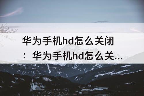 华为手机hd怎么关闭：华为手机hd怎么关闭nova9pro