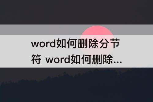 word如何删除分节符 word如何删除分节符号
