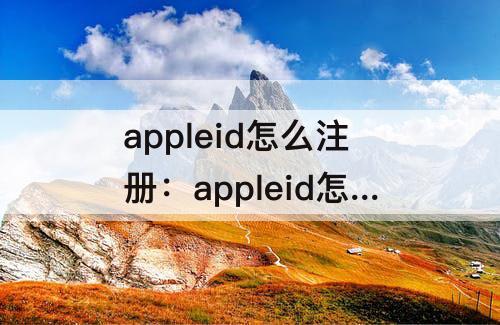 appleid怎么注册：appleid怎么注册新的苹果4