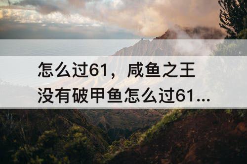 怎么过61，咸鱼之王没有破甲鱼怎么过6170