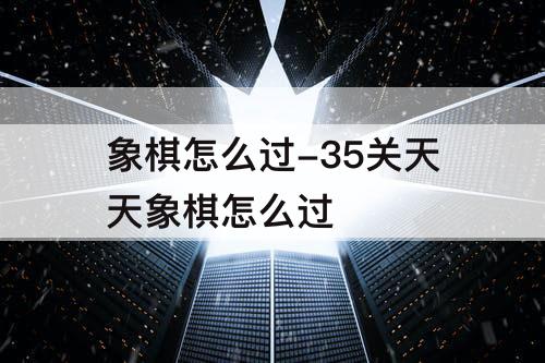 象棋怎么过-35关天天象棋怎么过