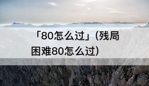 「80怎么过」(残局困难80怎么过)