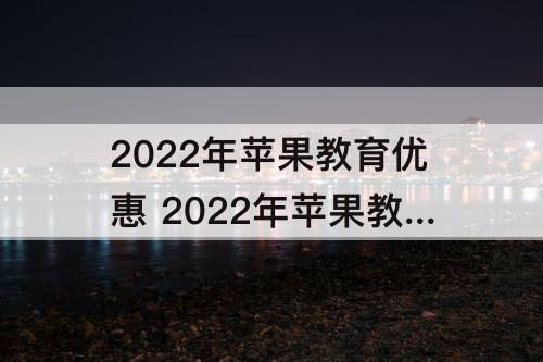 2022年苹果教育优惠 2022年苹果教育优惠怎么弄