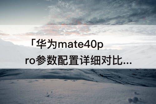 「华为mate40pro参数配置详细对比」(华为mate40pro参数配置详细对比中关村)