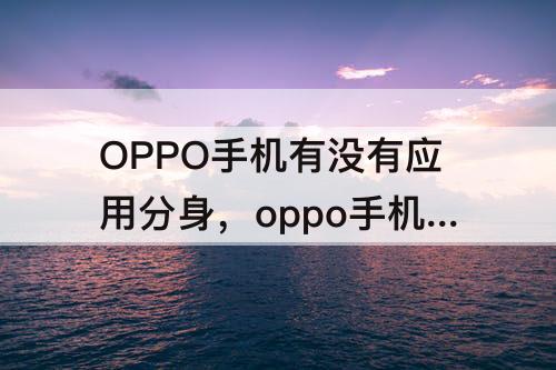 OPPO手机有没有应用分身，oppo手机有没有应用分身功能