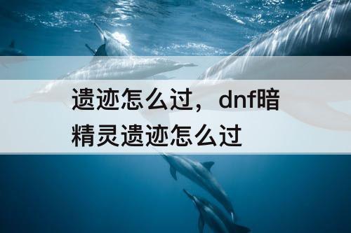 遗迹怎么过，dnf暗精灵遗迹怎么过