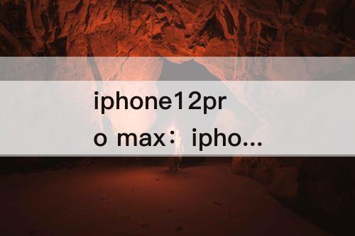 iphone12pro max：iphone12pro max截图快捷键