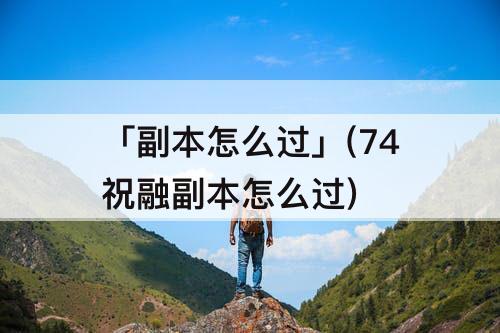 「副本怎么过」(74祝融副本怎么过)