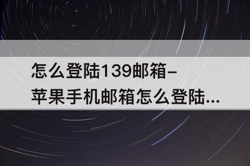 怎么登陆139邮箱-苹果手机邮箱怎么登陆139邮箱