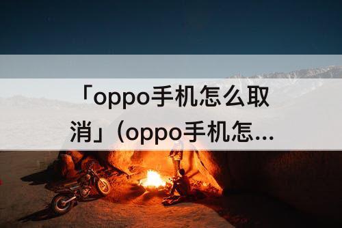 「oppo手机怎么取消」(oppo手机怎么取消抬手亮屏)