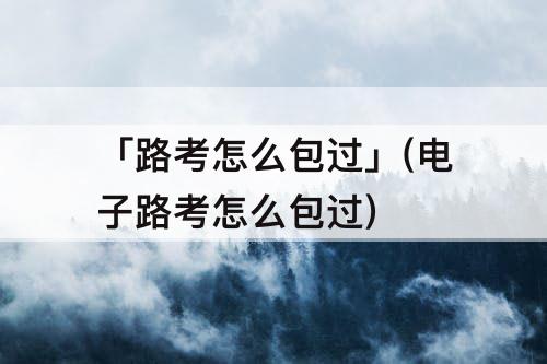 「路考怎么包过」(电子路考怎么包过)