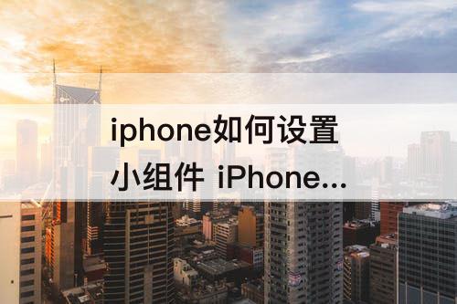 iphone如何设置小组件 iPhone如何设置小组件到主屏幕