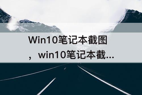 Win10笔记本截图，win10笔记本截图没反应