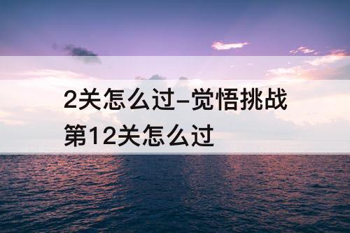 2关怎么过-觉悟挑战第12关怎么过