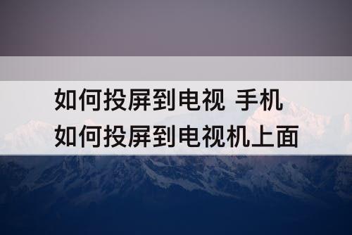 如何投屏到电视 手机如何投屏到电视机上面