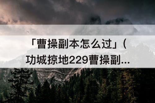 「曹操副本怎么过」(功城掠地229曹操副本怎么过)