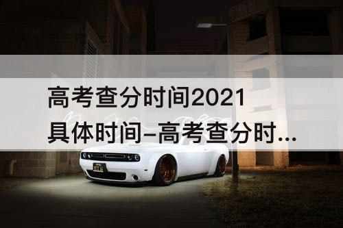 高考查分时间2021具体时间-高考查分时间2021具体时间表云南