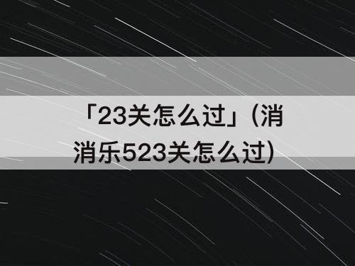 「23关怎么过」(消消乐523关怎么过)