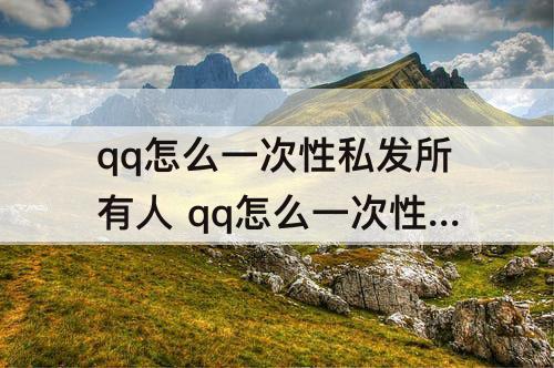 qq怎么一次性私发所有人 qq怎么一次性私发所有人不建群