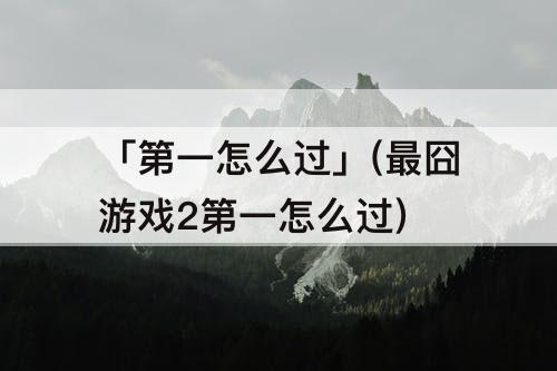 「第一怎么过」(最囧游戏2第一怎么过)