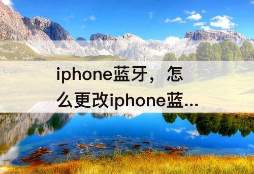 iphone蓝牙，怎么更改iphone蓝牙连接用户名