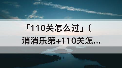 「110关怎么过」(消消乐第+110关怎么过)