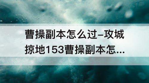 曹操副本怎么过-攻城掠地153曹操副本怎么过副本